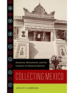 Collecting Mexico: Museums, Monuments, and the Creation of National Identity