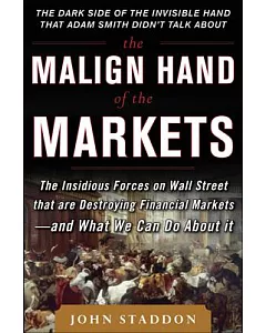 The Malign Hand of the Markets: The Insidious Forces on Wall Street That Are Destroying Financial Markets - and What We Can Do A