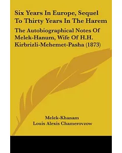 Six Years in Europe: Sequel to Thirty Years in the Harem: The Autobiographical Notes of Melek-Hanum, Wife of H.h. Kirbrizli-mehe