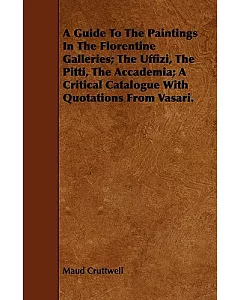 A Guide to the Paintings in the Florentine Galleries; the Uffizi, the Pitti, the Accademia; a Critical Catalogue With Quotations