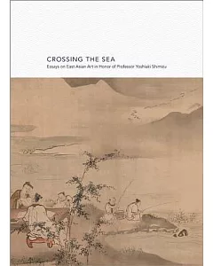 Crossing the Sea: Essays on East Asian Art in Honor of Professor Yoshiaki Shimizu