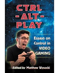 Ctrl-Alt-Play: Essays on Control in Video Gaming