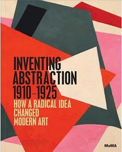 Inventing Abstraction, 1910-1925: How a Radical Idea Changed Modern Art