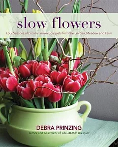 Slow Flowers: Four Seasons of Locally Grown Bouquets from the Garden, Meadow and Farm