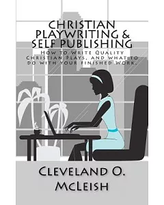 Christian Playwriting & Self Publishing: How to Write Quality Christian Plays, and What to Do With Your Finished Work