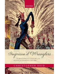 Imprison’d Wranglers: The Rhetorical Culture of the House of Commons, 1760-1800