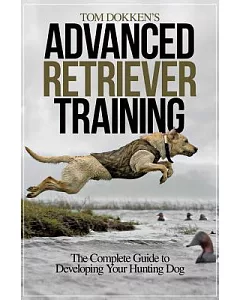 Tom dokken’s Advanced Retriever Training: The Complete Guide to Developing Your Hunting Dog