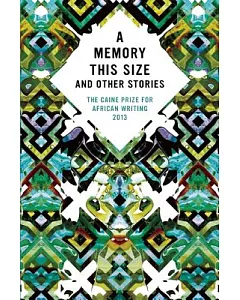 The Caine Prize for African Writing 2013: A Memory This Size and Other Stories