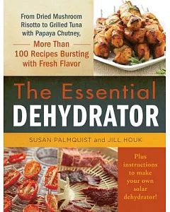 The Essential Dehydrator: From Dried Mushroom Risotto to Grilled Tuna With Papaya Chutney, More Than 100 Recipes Bursting With F