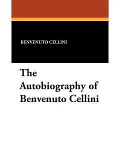 The Autobiography of Benvenuto cellini: A Florentine Artist, Containing a Variety of Information Respecting the Arts and the His