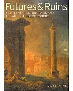Futures & Ruins: Eighteenth-Century Paris and the Art of Hubert Robert