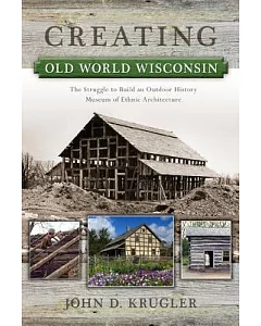 Creating Old World Wisconsin: The Struggle to Build an Outdoor History Museum of Ethnic Architecture