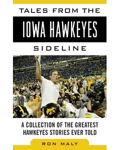 Tales from the Iowa Hawkeyes Sideline: A Collection of the Greatest Hawkeye Stories Ever Told