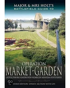 Major and Mrs. Holt’s Battlefield Guide to Operation Market Garden: Leopoldsburg-eindhoven-nijmegen-arnhem-osterbeek
