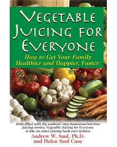 Vegetable Juicing for Everyone: How to Get Your Family Healthier and Happier, Faster