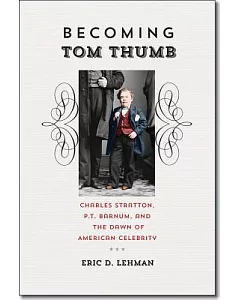Becoming Tom Thumb: Charles Stratton, P. T. Barnum, and the Dawn of American Celebrity