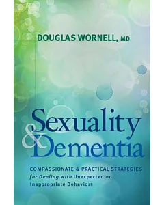 Sexuality and Dementia: Compassionate and Practical Strategies for Dealing With Unexpected or Inappropriate Behaviors