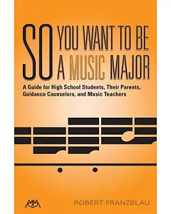 So You Want to Be a Music Major: A Guide for High School Students, Their Parents Guidance Counselors, and Music Teachers