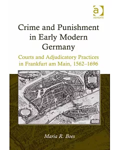 Crime and Punishment in Early Modern Germany: Courts and Adjudicatory Practices in Frankfurt Am Main, 1562-1696