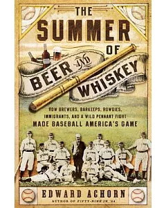 The Summer of Beer and Whiskey: How Brewers, Barkeeps, Rowdies, Immigrants, and a Wild Pennant Fight Made Baseball America’s Gam