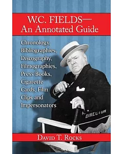 W. C. Fields - An Annotated Guide: Chronology, Bibliographies, Discography, Filmographies, Press Books, Cigarette Cards, Film Cl