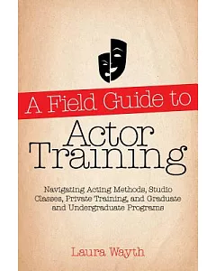 A Field Guide to Actor Training: Navigating Acting Methods, Studio Classes, Private Training, and Graduate and Undergraduate Pro