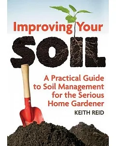Improving Your Soil: A Practical Guide to Soil Management for the Serious Home Gardner
