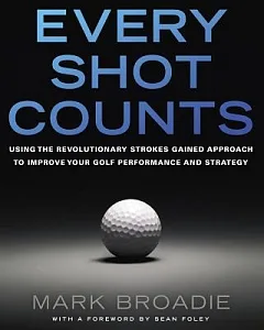 Every Shot Counts: Using the Revolutionary Strokes Gained Approach to Improve Your Golf Performance and Strategy