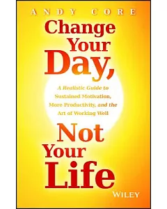 Change Your Day, Not Your Life: A Realistic Guide to Sustained Motivation, More Productivity, and the Art of Working Well