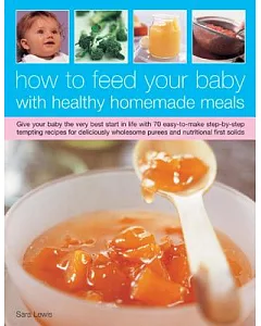 How to Feed Your Baby With Healthy and Homemade Meals: Give Your Baby the Very Best Start in Life With 50 Easy-to-Make Step-by-S