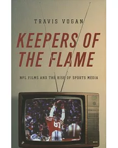 Keepers of the Flame: NFL Films and the Rise of Sports Media
