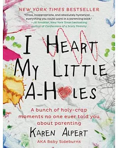 I Heart My Little A-Holes: A Bunch of Holy-Crap Moments No One Ever Told You About Parenting