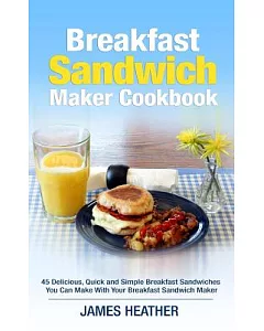 Breakfast Sandwich Maker Cookbook: 45 Delicious, Quick and Simple Breakfast Sandwiches You Can Make With Your Breakfast Sandwich