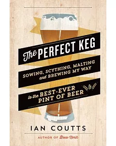 The Perfect Keg: Sowing, Scything, Malting and Brewing My Way to the Best-Ever Pint of Beer