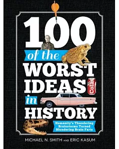 100 of the Worst Ideas in History: Humanity’s Thundering Brainstorms Turned Blundering Brain Farts