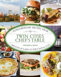 Twin Cities Chef’s Table: Extraordinary Recipes from the City of Lakes to the Capital City