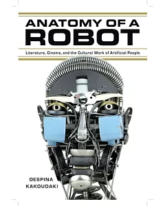 Anatomy of a Robot: Literature, Cinema, and the Cultural Work of Artificial People