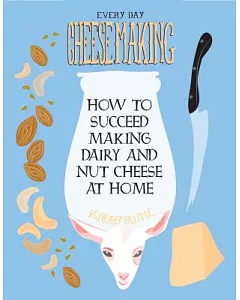 Everyday Cheesemaking: How to Succeed Making Dairy and Nut Cheese at Home