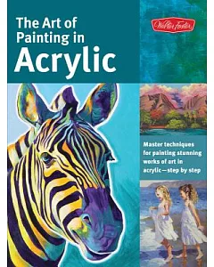 The Art of Painting in Acrylic: Master Techniques for Painting Stunning Works of Art in Acrylic - Step by Step