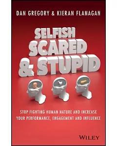 Selfish, Scared & Stupid: Stop Fighting Human Nature and Increase Your Performance, Engagement and Influence