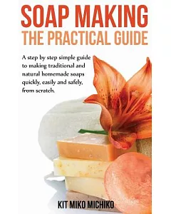 Soap Making: The Practical Guide: A Step-by-Step Simple Guide to Making Traditional and Natural Homemade Soaps Quickly, Easily a