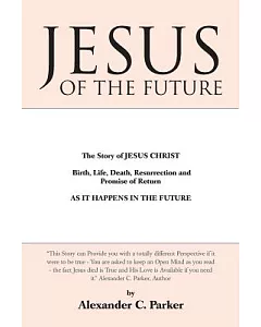 Jesus of the Future: The Story of Jesus Christ Birth, Life, Death Resurrection and Promise of Return As It Happens in the Future