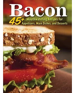 Bacon: 45+ Mouthwatering Recipes for Appetizers, Main Dishes, and Desserts