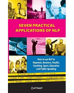 Seven Practical Applications of NLP: How to Use Nlp in Hypnosis, Business, Health, Coaching, Sport, Education and Public Speakin