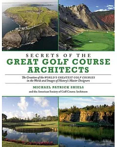 Secrets of the Great Golf Course Architects: The Creation of the WORLD’S GREATEST GOLF COURSES in the Words and Images of Histo