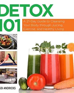 Detox 101: A 21-Day Guide to Cleansing Your Body Through Juicing, Exercise, and Healthy Living