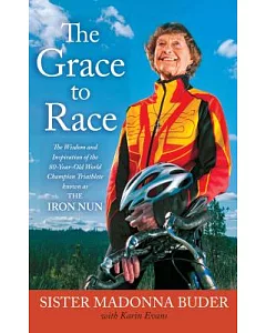 The Grace to Race: The Wisdom and Inspiration of the 80-Year-Old World Champion Triathlete Known As the Iron Nun