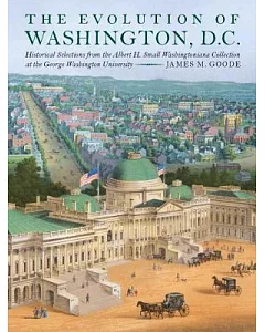 The Evolution of Washington, D.C.: Historical Selections from the Albert H. Small Washingtoniana Collection at the George Washin