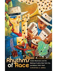 Rhythms of Race: Cuban Musicians and the Making of Latino New York City and Miami, 1940-1960