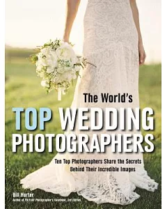 The World’s Top Wedding Photographers: Ten Top Photographers Share the Secrets Behind Their Incredible Images